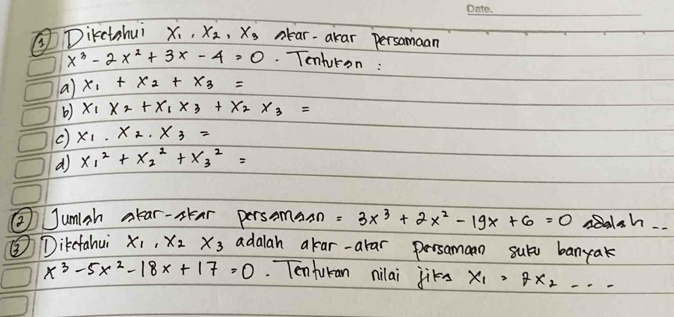 ③Diketohui x_1, x_2, x_3 nlear-akar persomaan
x^3-2x^2+3x-4=0. Tenluron: 
a) x_1+x_2+x_3=
b) x_1* 2+X_1x_3+x_2x_3=
() x_1.x_2.x_3=
d x^2_1+x^2_2+x^2_3=
② Jumiah alear-skar persamaan =3x^3+2x^2-19x+6=0 EEalsh. 
③ Dikefahui x_1, x_2x_3 adalah akar-arar persamaan suba banyak
x^3-5x^2-18x+17=0. Tenfuran nilai jiks x_1=7x_2·s