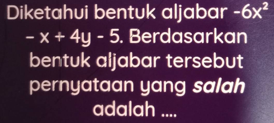 Diketahui bentuk aljabar -6x^2
-x+4y-5. Berdasarkan 
bentuk aljabar tersebut 
pernyataan yang salah 
adalah ....