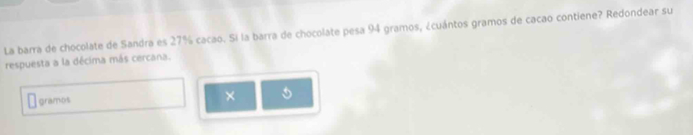 La barra de chocolate de Sandra es 27% cacao. Si la barra de chocolate pesa 94 gramos, ¿cuántos gramos de cacao contiene? Redondear su 
respuesta a la décima más cercana. 
gramos 
×