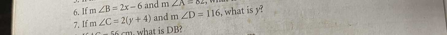 If m∠ B=2x-6 and m∠ A=82
7. If m∠ C=2(y+4) and m∠ D=116 , what is y?
-56cm what is DB?