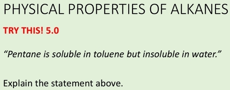 PHYSICAL PROPERTIES OF ALKANES 
TRY THIS! 5.0 
“Pentane is soluble in toluene but insoluble in water.” 
Explain the statement above.