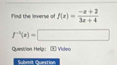 Find the inverse of f(x)= (-x+2)/3x+4 
f^(-1)(x)=□
Question Help: Video 
Submit Question