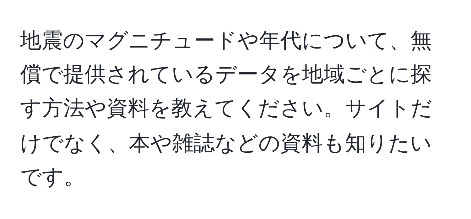 地震のマグニチュードや年代について、無償で提供されているデータを地域ごとに探す方法や資料を教えてください。サイトだけでなく、本や雑誌などの資料も知りたいです。