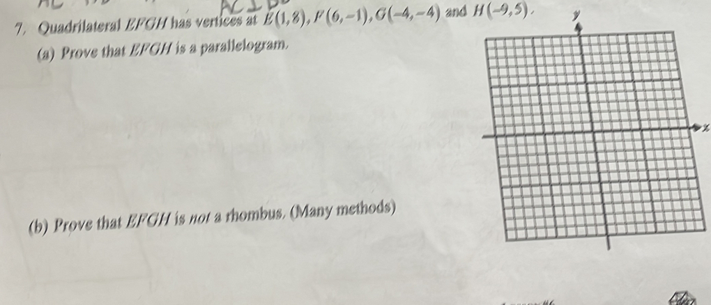 Quadrilateral EFGH has vertices at E(1,8), F(6,-1), G(-4,-4) and H(-9,5), y 
(a) Prove that EFGH is a parallelogram. 
% 
(b) Prove that EFGH is not a rhombus. (Many methods)