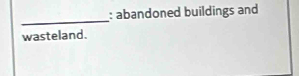 abandoned buildings and 
_ 
wasteland.