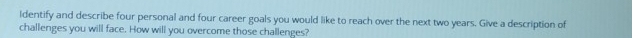 ldentify and describe four personal and four career goals you would like to reach over the next two years. Give a description of 
challenges you will face. How will you overcome those challenges?