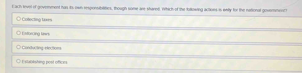 Each level of government has its own responsibilities, though some are shared. Which of the following actions is only for the national government?
Collecting taxes
Enforcing laws
Conducting elections
Establishing post offices