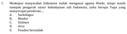 Meskipun masyarakat Indonesia sudah menganut agama Hindu, tetapi masih
nampak pengaruh unsur kebudayaan asli Indonesia, yaitu berupa Yupa yang
menyerupai pendirian....
A. Sarkofagus
B. Menhir
C. Dolmen
D. Arca
E. Punden berundak