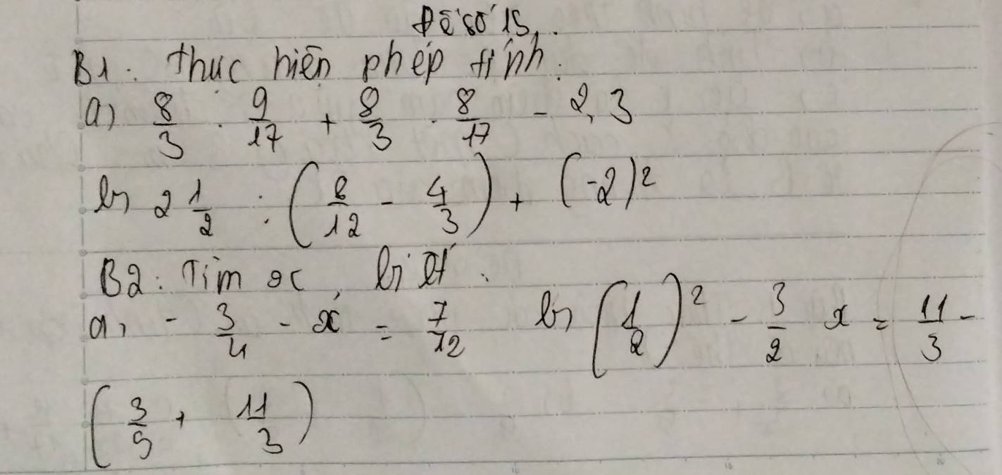 PEso 1s. 
B1 thuc hien phep finh. 
a)  8/3 ·  9/17 + 8/3 ·  8/17 -2,3
Rn 2 1/2 :( 8/12 - 4/3 )+(-2)^2
B y ∴ Tim oc, Ri2t
a_1- 3/4 -x= 7/72  ln ( 1/2 )^2- 3/2 x= 11/3 -
( 3/5 + 11/3 endpmatrix