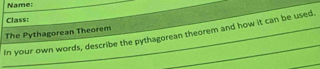 Name: 
_ 
Class: 
The Pythagorean Theorem 
_In your own words, describe the pythagorean theorem and how it can be used 
_