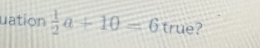 uation  1/2 a+10=6 true?