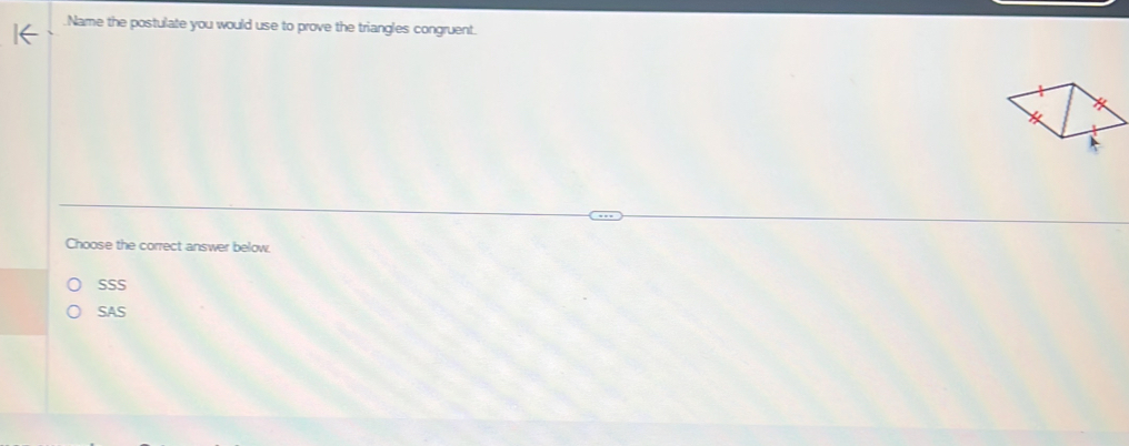 .Name the postulate you would use to prove the triangles congruent.
Choose the correct answer below.
SSS
SAS