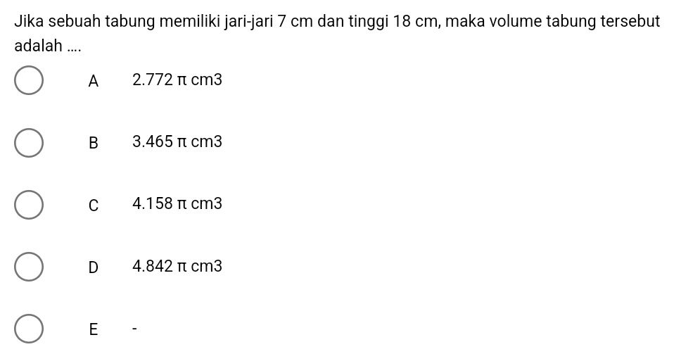 Jika sebuah tabung memiliki jari-jari 7 cm dan tinggi 18 cm, maka volume tabung tersebut
adalah ....
A 2.772 π cm3
B 3.465 π cm3
C 4.158 π cm3
D 4.842 π cm3
E