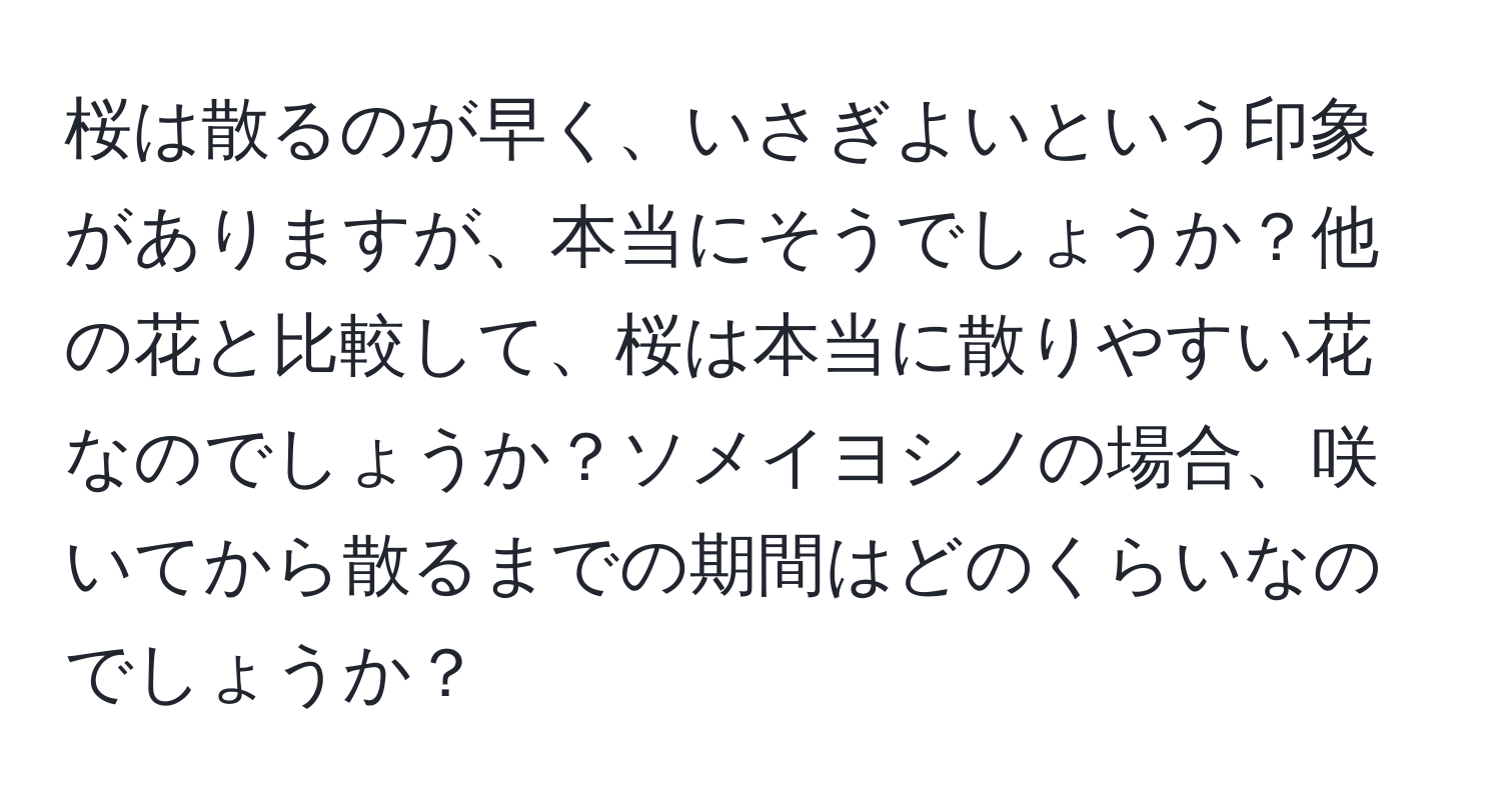 桜は散るのが早く、いさぎよいという印象がありますが、本当にそうでしょうか？他の花と比較して、桜は本当に散りやすい花なのでしょうか？ソメイヨシノの場合、咲いてから散るまでの期間はどのくらいなのでしょうか？