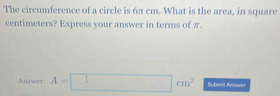 The circumference of a circle is 6π cm. What is the area, in square
centimeters? Express your answer in terms of π. 
Answer: A=□ cm^2 Submit Answer