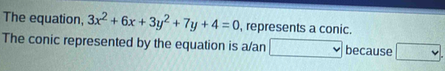 The equation, 3x^2+6x+3y^2+7y+4=0 , represents a conic. 
The conic represented by the equation is a/an because