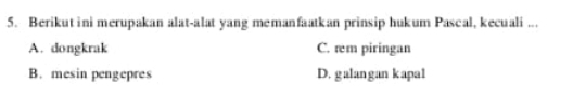 Berikut ini merupakan alat-alat yang memanfaatkan prinsip hukum Pascal, kecuali ...
A. dongkrak C. rm piringan
B. mesin pengepres D. galangan kapa1