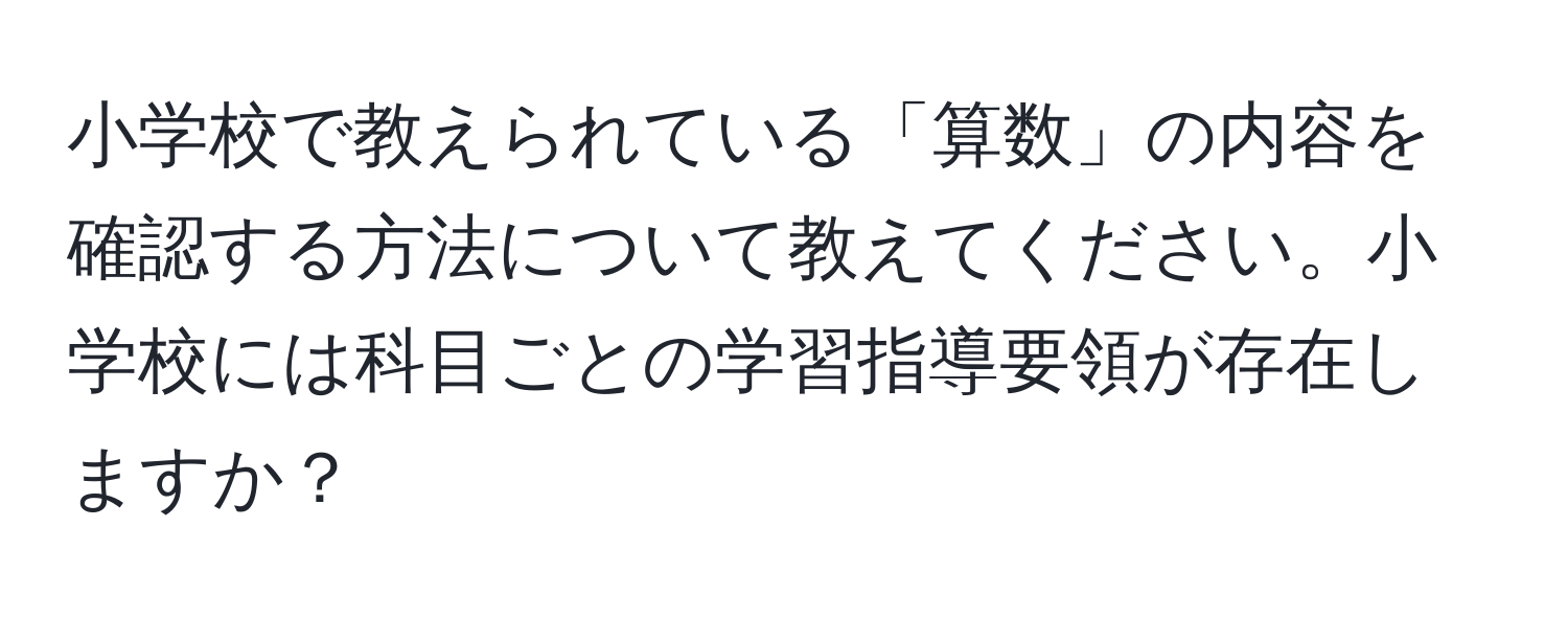 小学校で教えられている「算数」の内容を確認する方法について教えてください。小学校には科目ごとの学習指導要領が存在しますか？