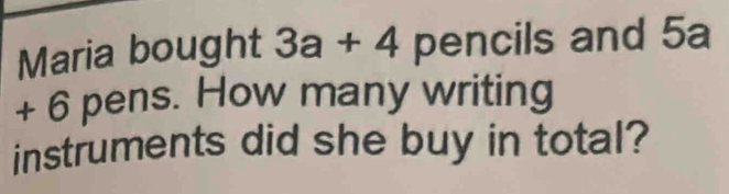 Maria bought 3a+4 pencils and 5a
+ 6 pens. How many writing 
instruments did she buy in total?