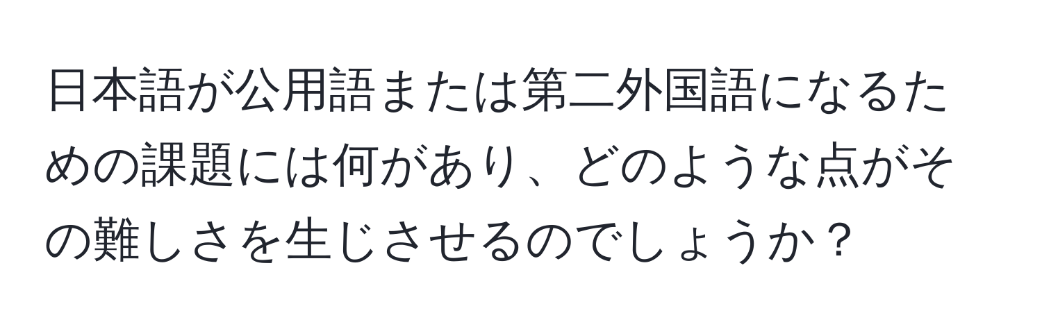 日本語が公用語または第二外国語になるための課題には何があり、どのような点がその難しさを生じさせるのでしょうか？