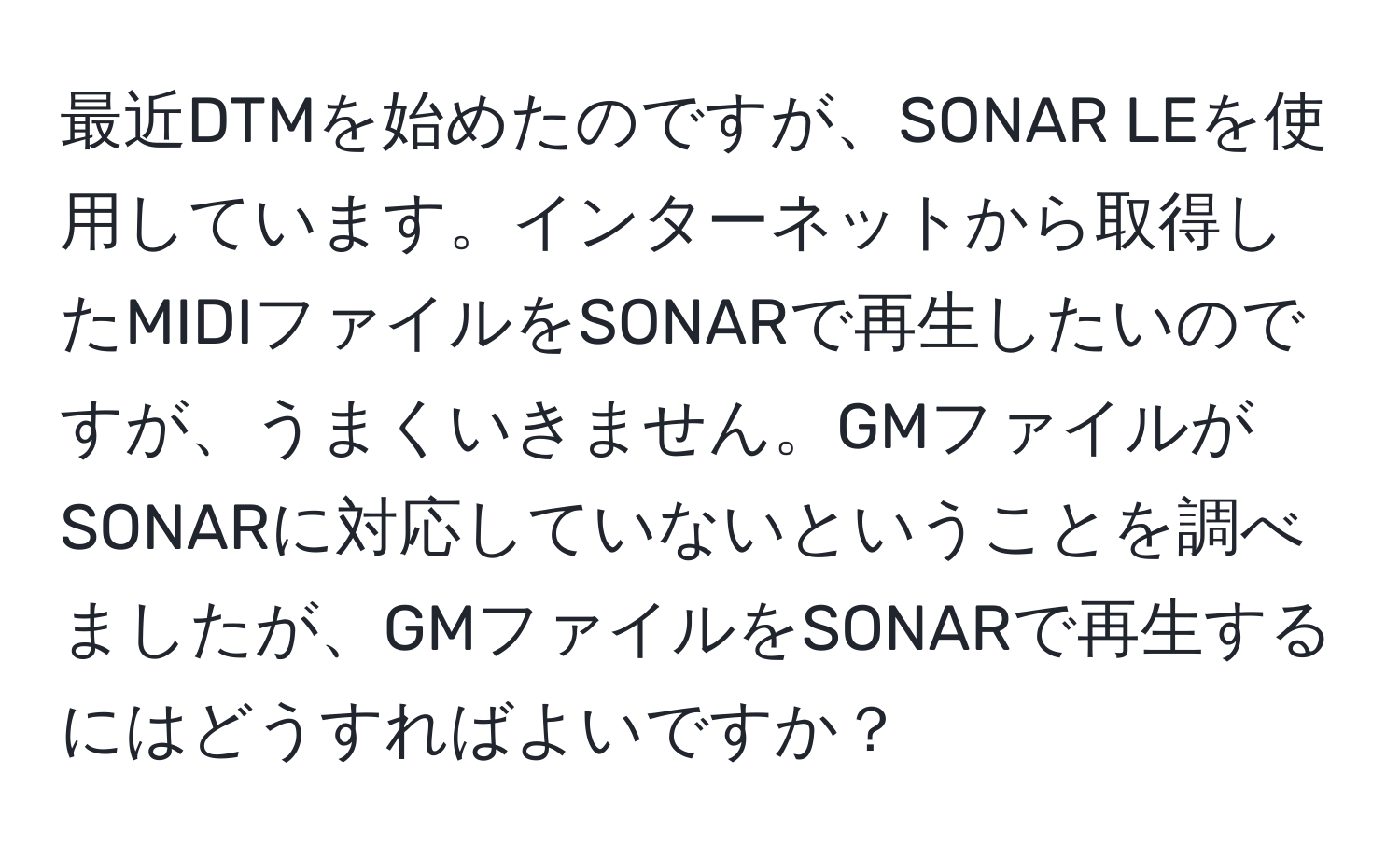 最近DTMを始めたのですが、SONAR LEを使用しています。インターネットから取得したMIDIファイルをSONARで再生したいのですが、うまくいきません。GMファイルがSONARに対応していないということを調べましたが、GMファイルをSONARで再生するにはどうすればよいですか？