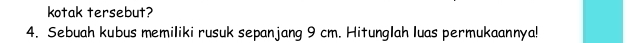 kotak tersebut? 
4. Sebuah kubus memiliki rusuk sepanjang 9 cm. Hitunglah luas permukaannya!