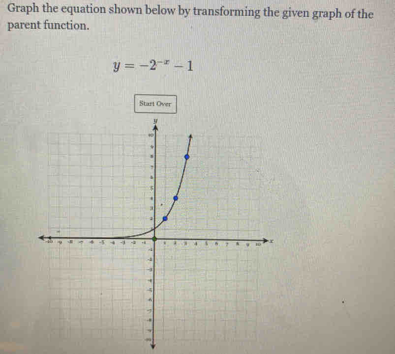 Graph the equation shown below by transforming the given graph of the 
parent function.
y=-2^(-x)-1
Start Over