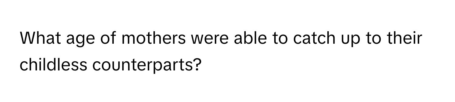 What age of mothers were able to catch up to their childless counterparts?