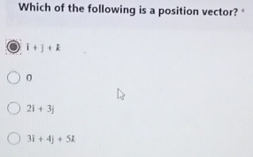 Which of the following is a position vector? *
i+j+k
0
2i+3j
3i+4j+5k