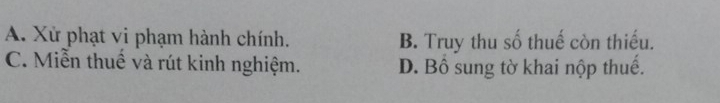 A. Xử phạt vi phạm hành chính. B. Truy thu số thuế còn thiếu.
C. Miễn thuế và rút kinh nghiệm. D. Bồ sung tờ khai nộp thuế.