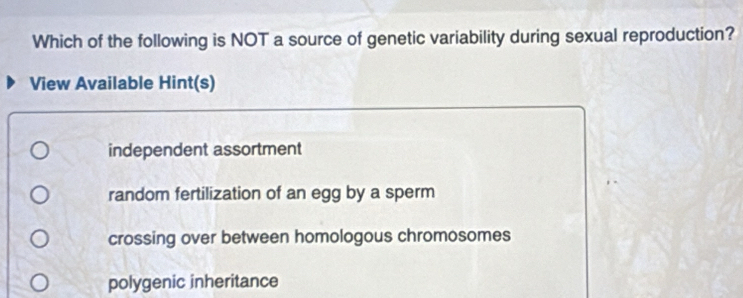 Which of the following is NOT a source of genetic variability during sexual reproduction?
View Available Hint(s)
independent assortment
random fertilization of an egg by a sperm
crossing over between homologous chromosomes
polygenic inheritance