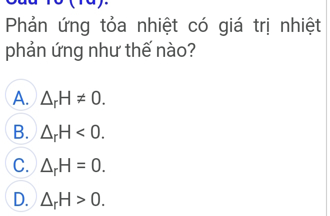 Phản ứng tỏa nhiệt có giá trị nhiệt
phản ứng như thế nào?
A. △ _rH!= 0.
B. △ _rH<0</tex>.
C. △ _rH=0.
D. △ _rH>0.