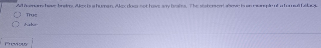 All humans have brains. Alex is a human. Alex does not have any brains. The statement above is an example of a formal fallacy.
True
False
Previous