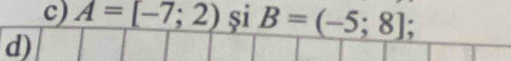 A=[-7;2) și B=(-5;8]; 
d)