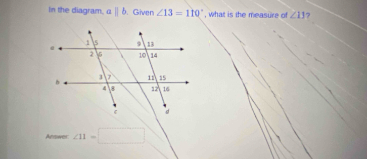 In the diagram, aparallel b. Given ∠ 13=110° , what is the measure of ∠ 11 ? 
Answer: ∠ 11=□