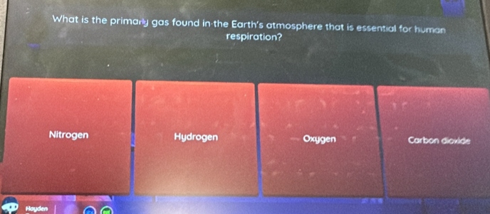 What is the primarly gas found in the Earth's atmosphere that is essential for human
respiration?
Nitrogen Hydrogen Oxygen Carbon dioxide
Hayden