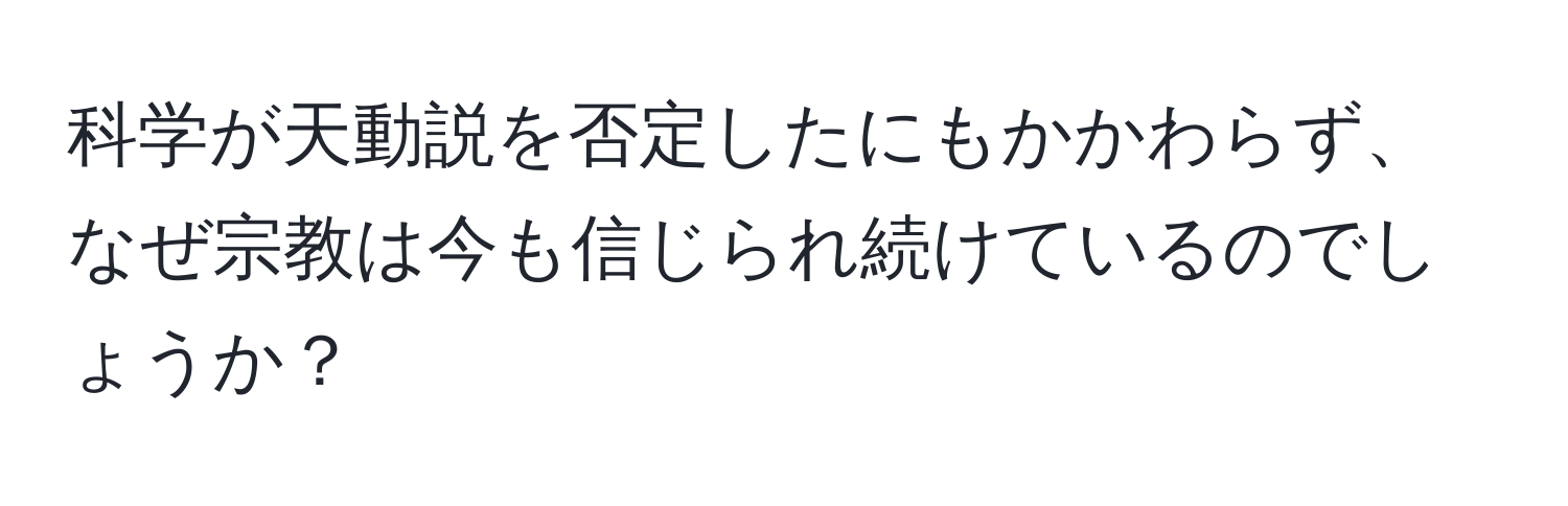 科学が天動説を否定したにもかかわらず、なぜ宗教は今も信じられ続けているのでしょうか？