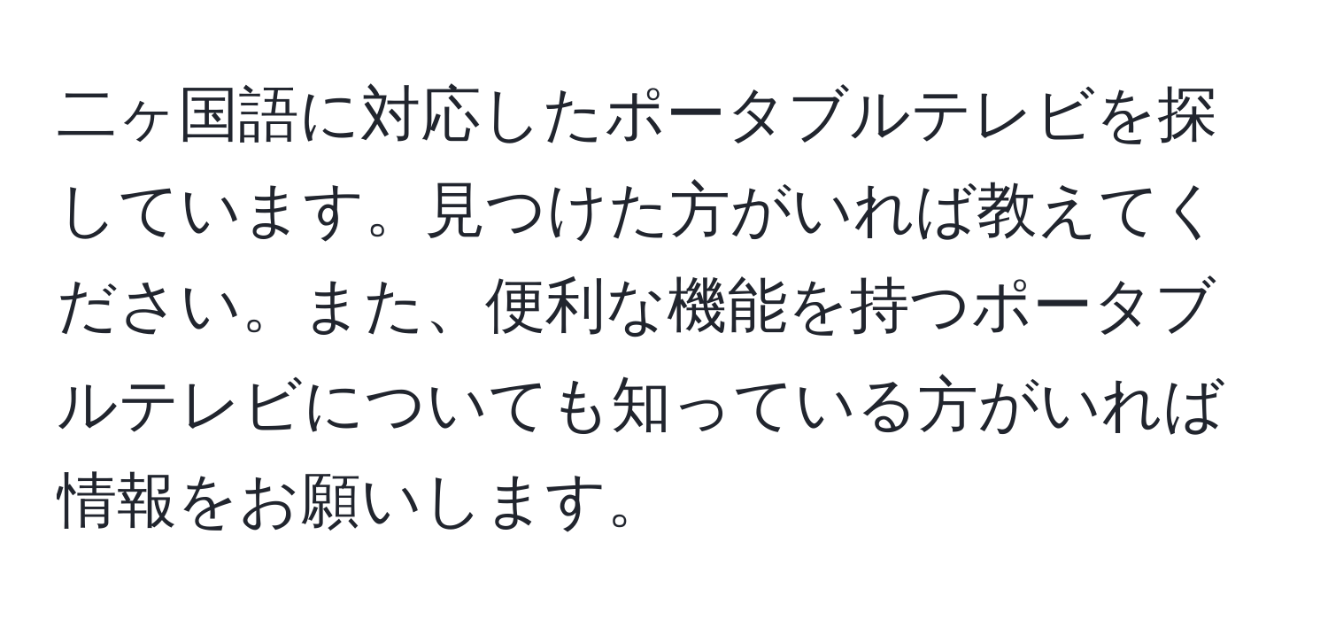 二ヶ国語に対応したポータブルテレビを探しています。見つけた方がいれば教えてください。また、便利な機能を持つポータブルテレビについても知っている方がいれば情報をお願いします。