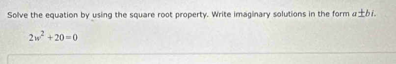 Solve the equation by using the square root property. Write imaginary solutions in the form a± bi.
2w^2+20=0