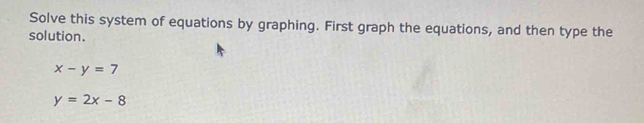 Solve this system of equations by graphing. First graph the equations, and then type the
solution.
x-y=7
y=2x-8