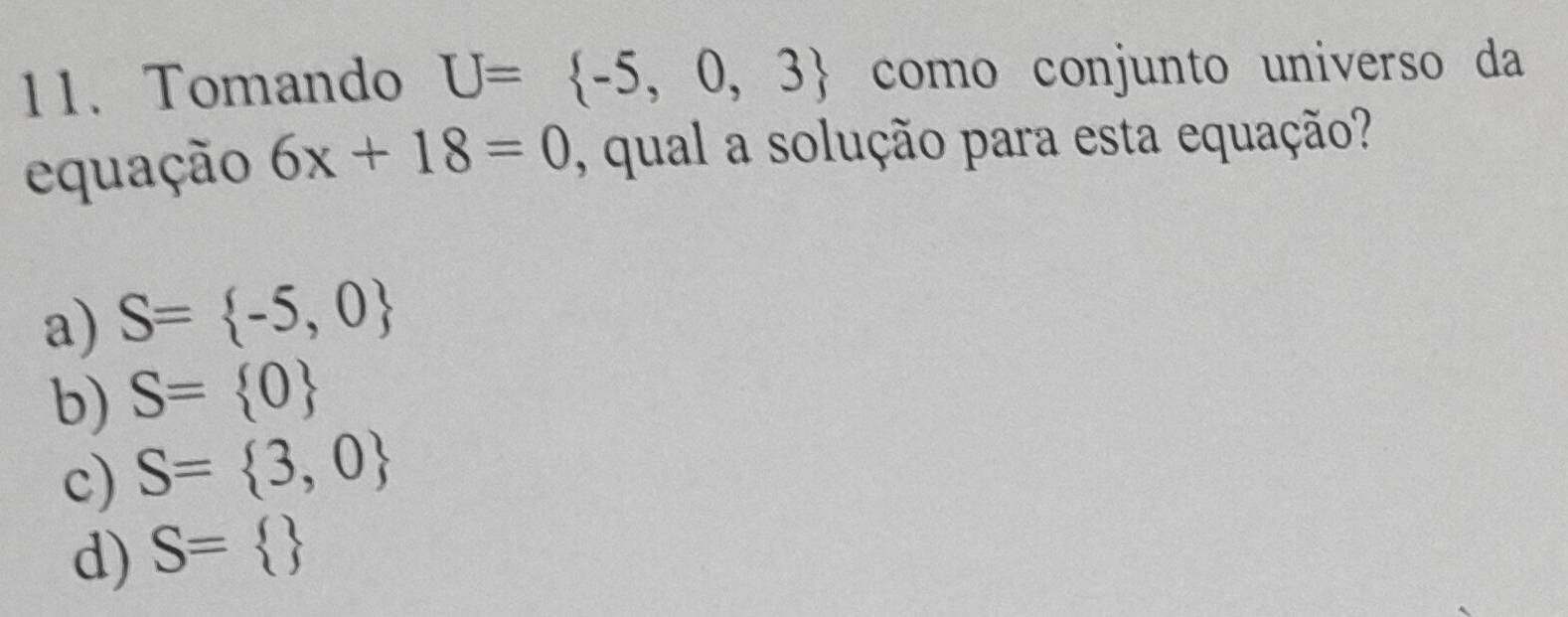 Tomando U= -5,0,3 como conjunto universo da
equação 6x+18=0 , qual a solução para esta equação?
a) S= -5,0
b) S= 0
c) S= 3,0
d) S= 