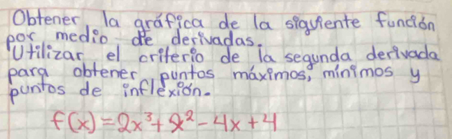 Obtener, la grafica de (a spquiente funcion 
por medio de derivadas. 
Ufilizar el criferio de la segunda derivada 
parg obfener puntos maximos, minimos y 
puntos de inflexion.
f(x)=2x^3+x^2-4x+4