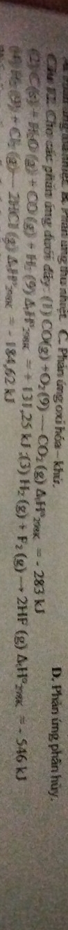 Pán ứng Mà khệ B. Phân ung thư nhiệt. C. Phản ứng oxi hóa - khứ. D. Phản ứng phân hủy.
Chu KI Chơ các phần ứng dưới đây: (1)
(2) C(s)+H_2O(g)+CO(g)+H_2(9)△ H^3_298K=+131,25kJ; (3)H_2(g)+F_2(g)to 2HF CO(g)+O_2(9)-CO_2(g)△ H°_298K=-283KJ
(-4) H_2(g)+Ch(g)-2HCl(g)△ H'_2max=-184.62kJ
(g) △ _tH°_2mxapprox -546kJ