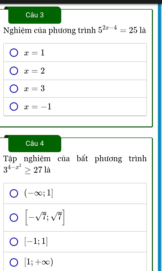 Nghiệm của phương trình 5^(2x-4)=25 là
x=1
x=2
x=3
x=-1
Câu 4
Tập nghiệm của bất phương trình
3^(4-x^2)≥ 27la
(-∈fty ;1]
[-sqrt(7);sqrt(7)]
[-1;1]
[1;+∈fty )