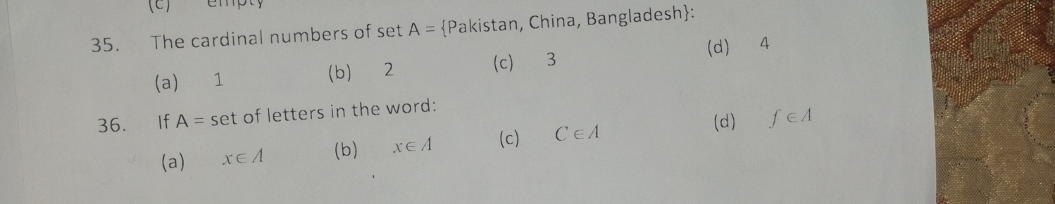 (c) empty
35. The cardinal numbers of set A= Pakistan, China, Bangladesh :
(d) 4
(a) 1 (b) 2 (c) 3
36. If A= set of letters in the word:
(d) f∈ A
(a) x∈ A (b) x∈ A (c) C∈ A