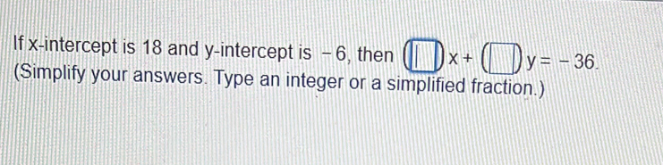 If x-intercept is 18 and y-intercept is - 6, then □ x+(□ )y=-36. 
(Simplify your answers. Type an integer or a simplified fraction.)