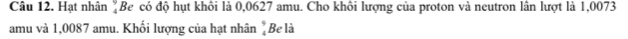 Hạt nhân ζBe có độ hụt khôi là 0,0627 amu. Cho khôi lượng của proton và neutron lân lượt là 1,0073
amu và 1,0087 amu. Khối lượng của hạt nhân "Be là