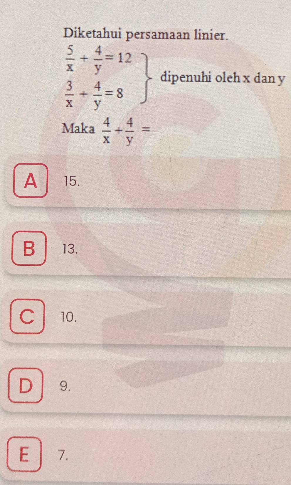 Diketahui persamaan linier.
.beginarrayr  5/x + 4/y =12  3/x + 4/y =8endarray dipenuhi oleh x dan y
Maka  4/x + 4/y =
A 15.
B 13.
C 10.
D 9.
E | 7.