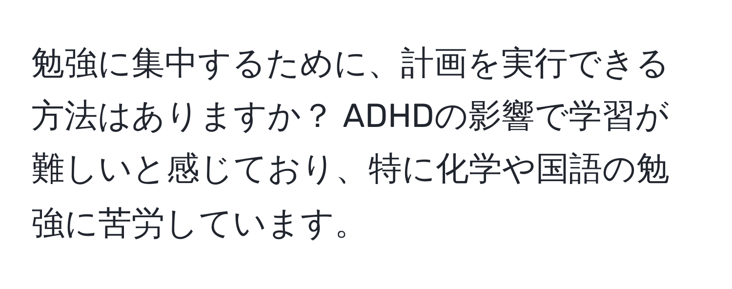 勉強に集中するために、計画を実行できる方法はありますか？ ADHDの影響で学習が難しいと感じており、特に化学や国語の勉強に苦労しています。