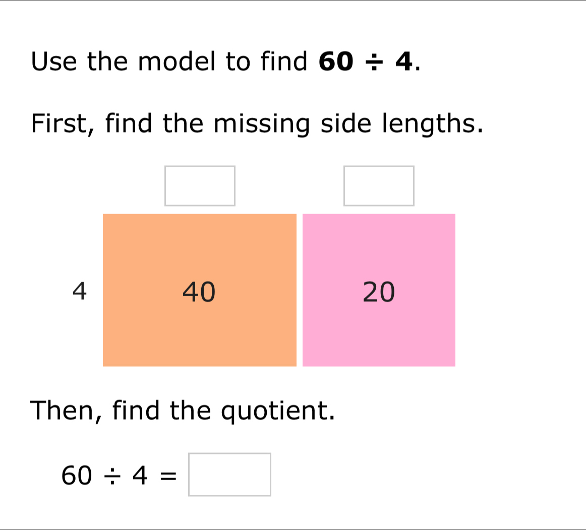 Use the model to find 60/ 4. 
First, find the missing side lengths. 
Then, find the quotient.
60/ 4=□